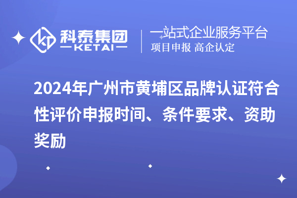 2024年廣州市黃埔區(qū)品牌認(rèn)證符合性評價申報時間、條件要求、資助獎勵