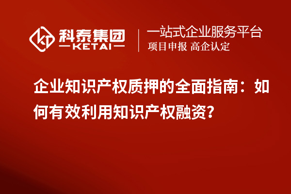  企業(yè)知識產(chǎn)權(quán)質(zhì)押的全面指南：如何有效利用知識產(chǎn)權(quán)融資？