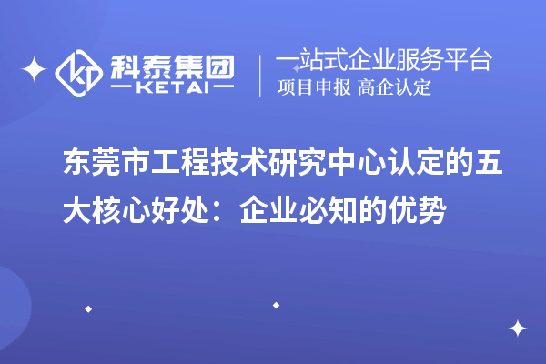  東莞市工程技術(shù)研究中心認(rèn)定的五大核心好處：企業(yè)必知的優(yōu)勢