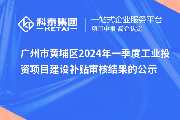 廣州市黃埔區(qū)2024年一季度工業(yè)投資項(xiàng)目建設(shè)補(bǔ)貼審核結(jié)果的公示