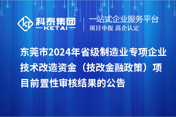 東莞市2024年省級制造業(yè)專項企業(yè)技術改造資金（技改金融政策）項目前置性審核結(jié)果的公告