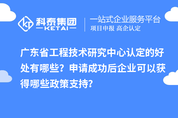 廣東<a href=http://m.gif521.com/fuwu/gongchengzhongxin.html target=_blank class=infotextkey>省工程技術(shù)研究中心認(rèn)定</a>的好處有哪些？申請(qǐng)成功后企業(yè)可以獲得哪些政策支持？