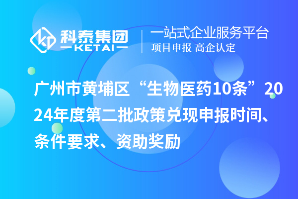 廣州市黃埔區(qū)“生物醫(yī)藥10條”2024年度第二批政策兌現(xiàn)申報(bào)時(shí)間、條件要求、資助獎(jiǎng)勵(lì)