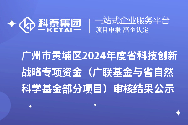 廣州市黃埔區(qū)2024年度省科技創(chuàng)新戰(zhàn)略專項資金（廣聯(lián)基金與省自然科學(xué)基金部分項目） 審核結(jié)果公示