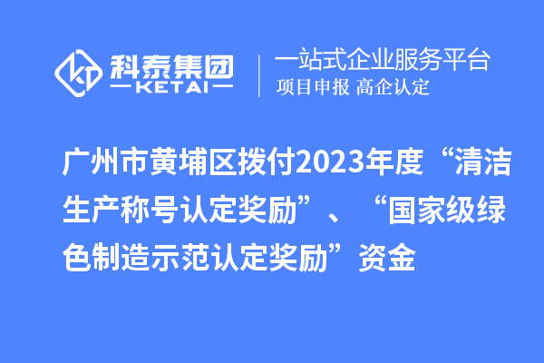 廣州市黃埔區(qū)撥付2023年度“清潔生產稱號認定獎勵”、“國家級綠色制造示范認定獎勵”資金