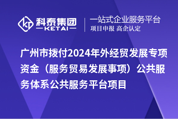 廣州市撥付2024年外經(jīng)貿(mào)發(fā)展專項資金（服務(wù)貿(mào)易發(fā)展事項）公共服務(wù)體系公共服務(wù)平臺項目