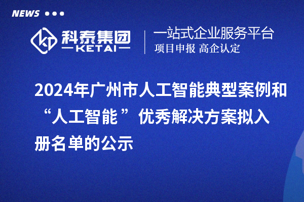 2024年廣州市人工智能典型案例和“人工智能+”優(yōu)秀解決方案擬入冊名單的公示