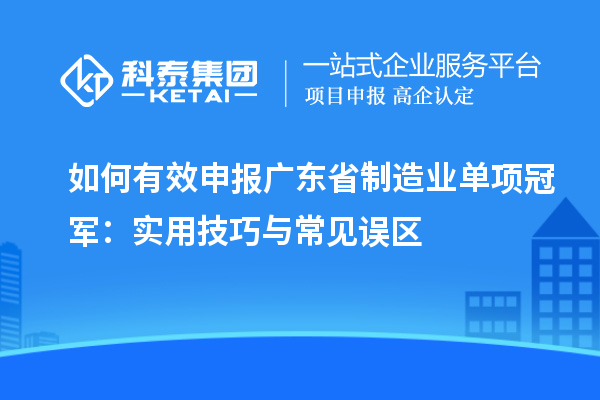 如何有效申報(bào)廣東省制造業(yè)單項(xiàng)冠軍：實(shí)用技巧與常見(jiàn)誤區(qū)