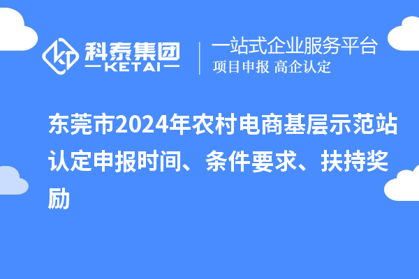 東莞市2024年農(nóng)村電商基層示范站認(rèn)定申報(bào)時(shí)間、條件要求、扶持獎(jiǎng)勵(lì)