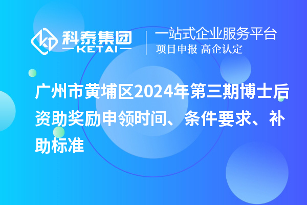 廣州市黃埔區(qū)2024年第三期博士后資助獎勵申領時間、條件要求、補助標準