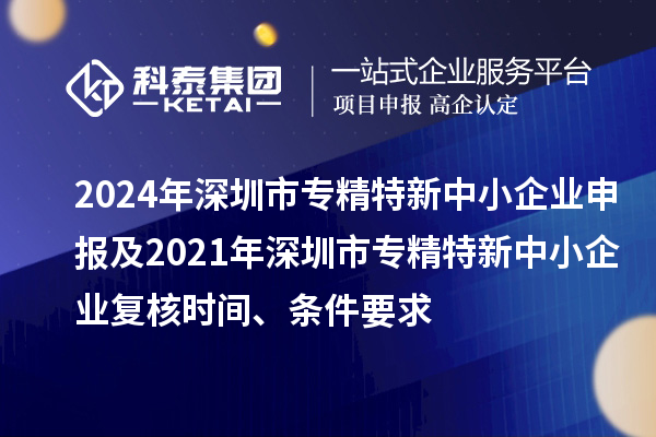 2024年深圳市專(zhuān)精特新中小企業(yè)申報(bào)及2021年深圳市專(zhuān)精特新中小企業(yè)復(fù)核時(shí)間、條件要求