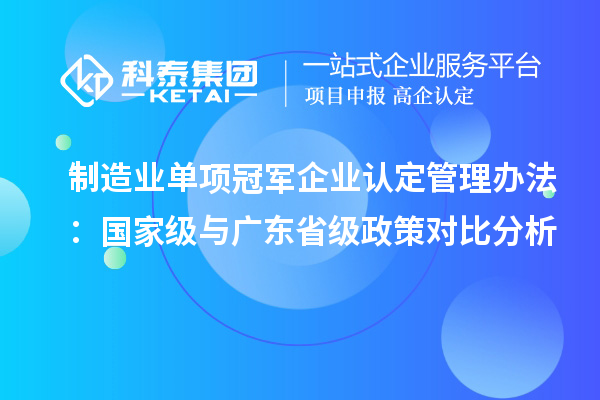 制造業(yè)單項(xiàng)冠軍企業(yè)認(rèn)定管理辦法：國(guó)家級(jí)與廣東省級(jí)政策對(duì)比分析