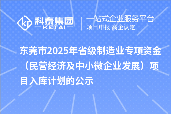 東莞市2025年省級制造業(yè)專項資金（民營經(jīng)濟及中小微企業(yè)發(fā)展）項目入庫計劃的公示