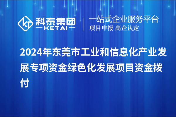 2024年東莞市工業(yè)和信息化產(chǎn)業(yè)發(fā)展專項(xiàng)資金綠色化發(fā)展項(xiàng)目資金撥付