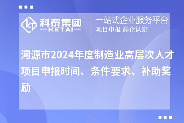 河源市2024年度制造業(yè)高層次人才項(xiàng)目申報(bào)時(shí)間、條件要求、補(bǔ)助獎(jiǎng)勵(lì)