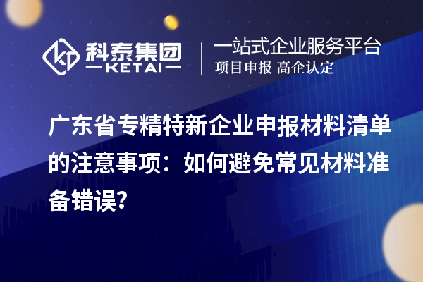 廣東省專精特新企業(yè)申報材料清單的注意事項：如何避免常見材料準(zhǔn)備錯誤？