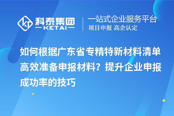 如何根據(jù)廣東省專精特新材料清單高效準(zhǔn)備申報材料？提升企業(yè)申報成功率的技巧