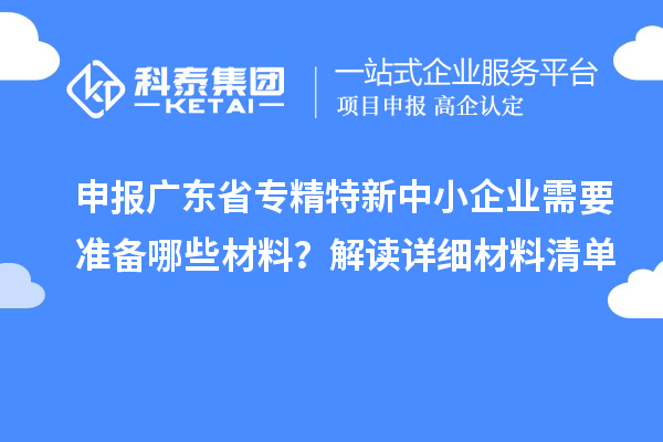 申報廣東省專精特新中小企業(yè)需要準(zhǔn)備哪些材料？解讀詳細(xì)材料清單