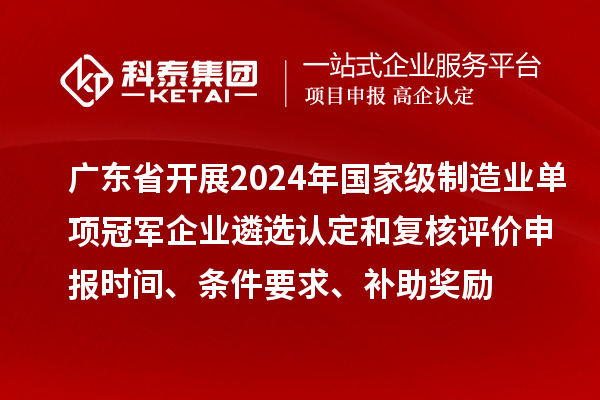 廣東省開展2024年國家級制造業(yè)單項冠軍企業(yè)遴選認定和復核評價申報時間、條件要求、補助獎勵