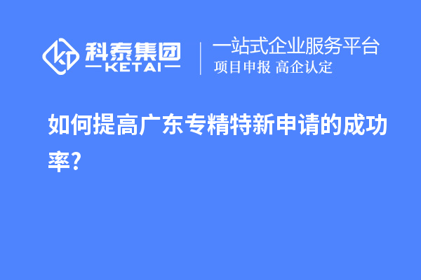 如何提高廣東專精特新申請的成功率?