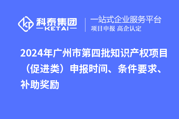 2024年廣州市第四批知識(shí)產(chǎn)權(quán)項(xiàng)目（促進(jìn)類）申報(bào)時(shí)間、條件要求、補(bǔ)助獎(jiǎng)勵(lì)