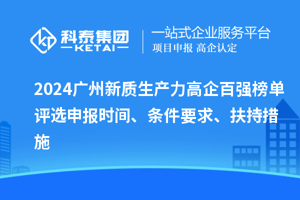 2024廣州新質(zhì)生產(chǎn)力高企百強(qiáng)榜單評(píng)選申報(bào)時(shí)間、條件要求、扶持措施