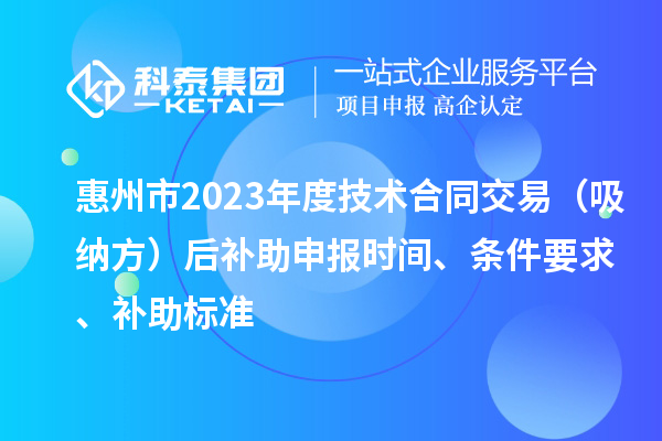 惠州市2023年度技術(shù)合同交易（吸納方）后補(bǔ)助申報(bào)時(shí)間、條件要求、補(bǔ)助標(biāo)準(zhǔn)