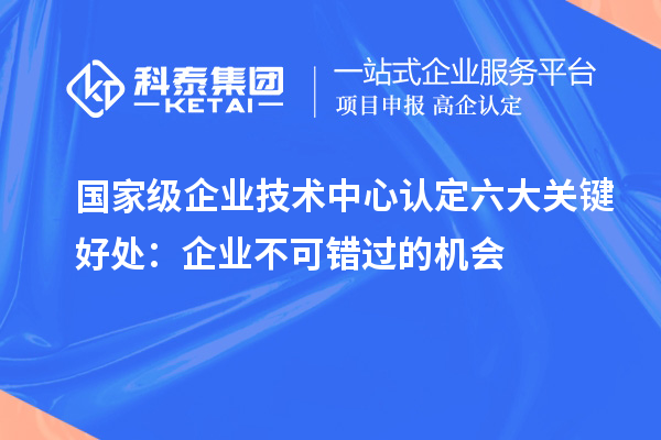 國家級(jí)企業(yè)技術(shù)中心認(rèn)定六大關(guān)鍵好處：企業(yè)不可錯(cuò)過的機(jī)會(huì)