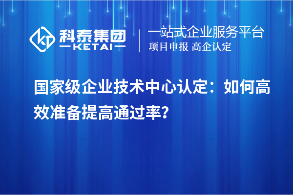  國家級企業(yè)技術(shù)中心認定：如何高效準備提高通過率？