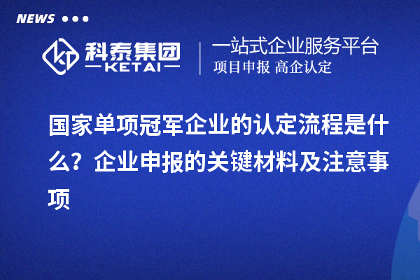 國(guó)家單項(xiàng)冠軍企業(yè)的認(rèn)定流程是什么？企業(yè)申報(bào)的關(guān)鍵材料及注意事項(xiàng)