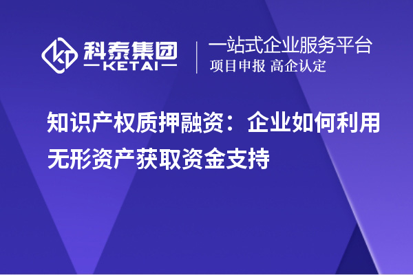 知識產(chǎn)權質押融資：企業(yè)如何利用無形資產(chǎn)獲取資金支持