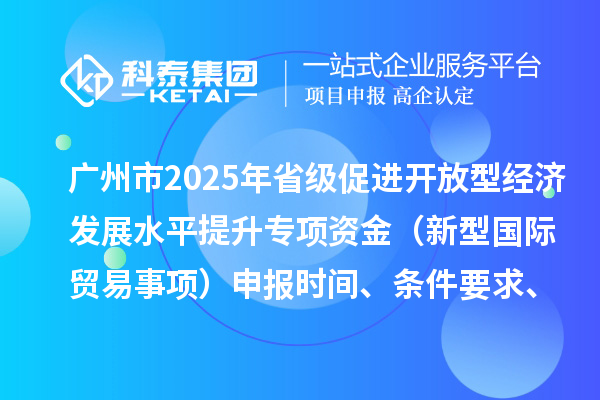 廣州市2025年省級(jí)促進(jìn)開(kāi)放型經(jīng)濟(jì)發(fā)展水平提升專項(xiàng)資金（新型國(guó)際貿(mào)易事項(xiàng)）申報(bào)時(shí)間、條件要求、扶持獎(jiǎng)勵(lì)