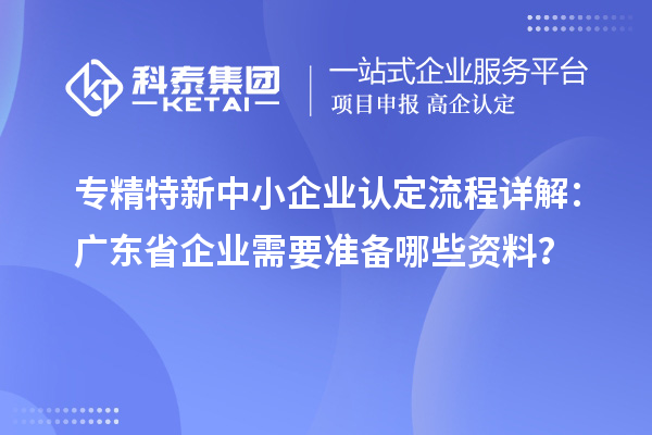 專精特新中小企業(yè)認定流程詳解：廣東省企業(yè)需要準備哪些資料？