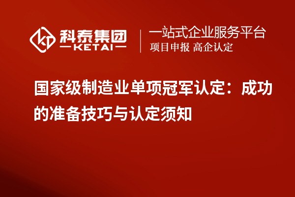 國(guó)家級(jí)制造業(yè)單項(xiàng)冠軍認(rèn)定：成功的準(zhǔn)備技巧與認(rèn)定須知