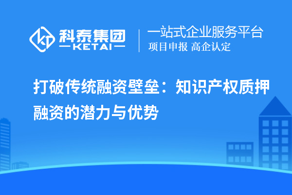 打破傳統(tǒng)融資壁壘：知識產(chǎn)權(quán)質(zhì)押融資的潛力與優(yōu)勢