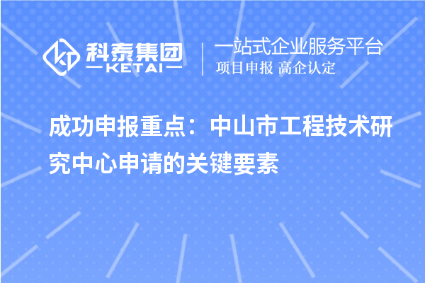 成功申報(bào)重點(diǎn)：中山市工程技術(shù)研究中心申請(qǐng)的關(guān)鍵要素