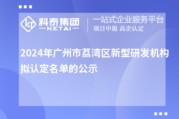 2024年廣州市荔灣區(qū)新型研發(fā)機構擬認定名單的公示