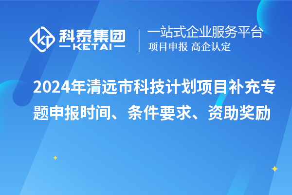 2024年清遠(yuǎn)市科技計(jì)劃項(xiàng)目補(bǔ)充專題申報(bào)時(shí)間、條件要求、資助獎(jiǎng)勵(lì)