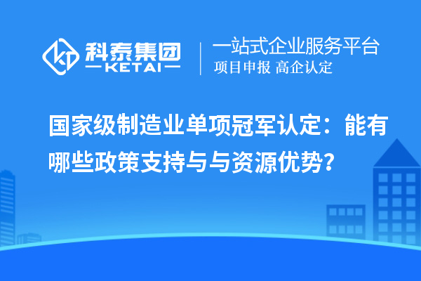 國(guó)家級(jí)制造業(yè)單項(xiàng)冠軍認(rèn)定：能有哪些政策支持與與資源優(yōu)勢(shì)？