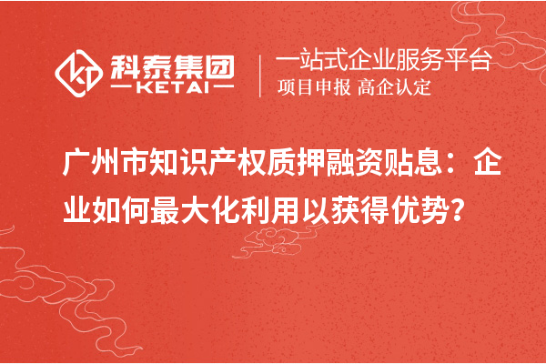 廣州市知識產(chǎn)權質押融資貼息：企業(yè)如何最大化利用以獲得優(yōu)勢？