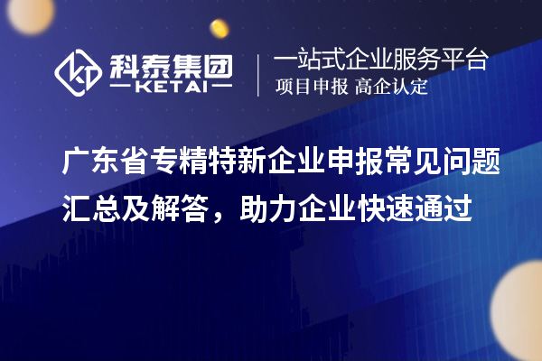 廣東省專精特新企業(yè)申報(bào)常見問題匯總及解答，助力企業(yè)快速通過