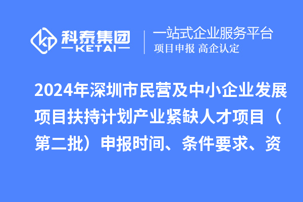 2024年深圳市民營及中小企業(yè)發(fā)展項目扶持計劃產(chǎn)業(yè)緊缺人才項目（第二批）申報時間、條件要求、資助獎勵