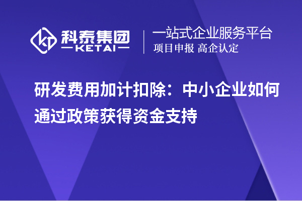 研發(fā)費(fèi)用加計(jì)扣除：中小企業(yè)如何通過(guò)政策獲得資金支持