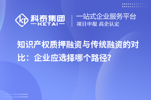 知識(shí)產(chǎn)權(quán)質(zhì)押融資與傳統(tǒng)融資的對(duì)比：企業(yè)應(yīng)選擇哪個(gè)路徑？