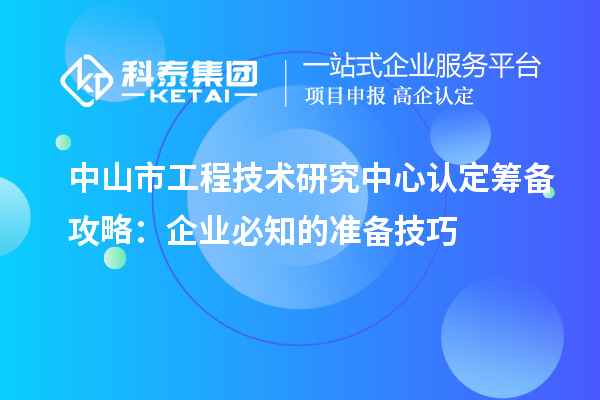 中山市工程技術(shù)研究中心認(rèn)定籌備攻略：企業(yè)必知的準(zhǔn)備技巧