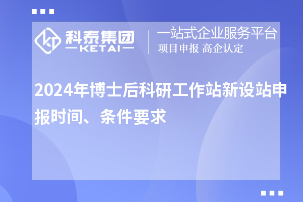 2024年博士后科研工作站新設(shè)站申報(bào)時(shí)間、條件要求