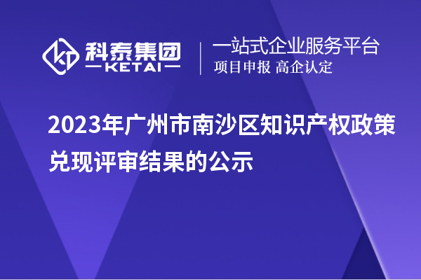 2023年廣州市南沙區(qū)知識(shí)產(chǎn)權(quán)政策兌現(xiàn)評(píng)審結(jié)果的公示