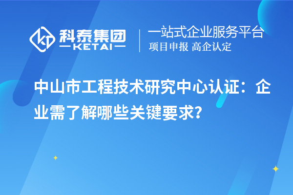 中山市工程技術(shù)研究中心認(rèn)證：企業(yè)需了解哪些關(guān)鍵要求？