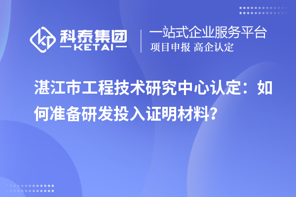  湛江市工程技術(shù)研究中心認(rèn)定：如何準(zhǔn)備研發(fā)投入證明材料？