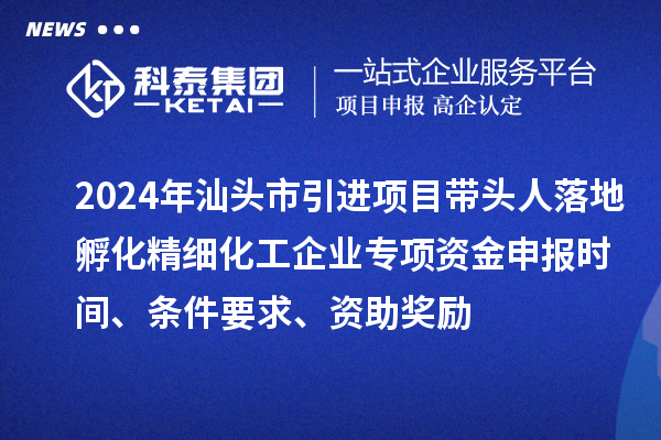 2024年汕頭市引進(jìn)項(xiàng)目帶頭人落地孵化精細(xì)化工企業(yè)專(zhuān)項(xiàng)資金申報(bào)時(shí)間、條件要求、資助獎(jiǎng)勵(lì)